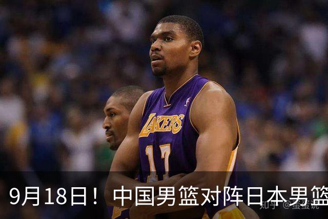 9月18日！中国男篮对阵日本男篮时间确定 输不得？郭士强面临巨大压力！